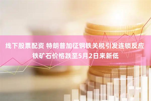 线下股票配资 特朗普加征钢铁关税引发连锁反应 铁矿石价格跌至5月2日来新低