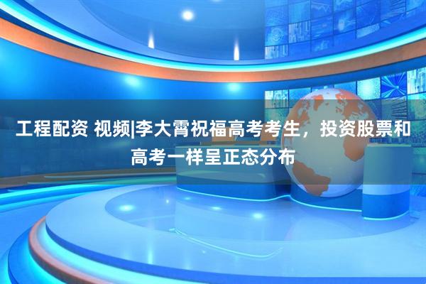 工程配资 视频|李大霄祝福高考考生，投资股票和高考一样呈正态分布