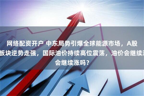 网络配资开户 中东局势引爆全球能源市场，A股油气板块逆势走强，国际油价持续高位震荡，油价会继续涨吗？
