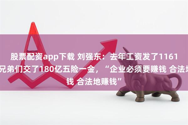 股票配资app下载 刘强东:去年工资发了1161亿,给兄弟们交了180亿五险一金,“企业必须要赚钱 合法地赚钱”
