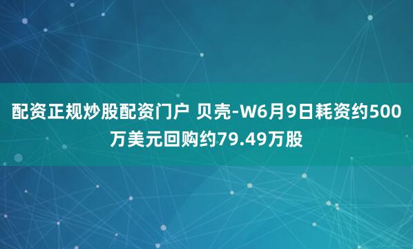 配资正规炒股配资门户 贝壳-W6月9日耗资约500万美元回购约79.49万股