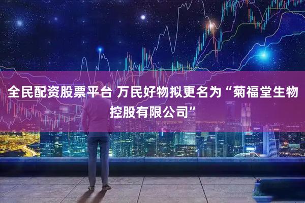 全民配资股票平台 万民好物拟更名为“菊福堂生物控股有限公司”