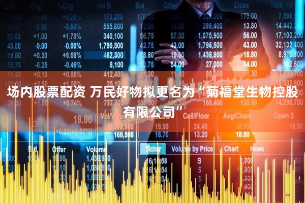 场内股票配资 万民好物拟更名为“菊福堂生物控股有限公司”