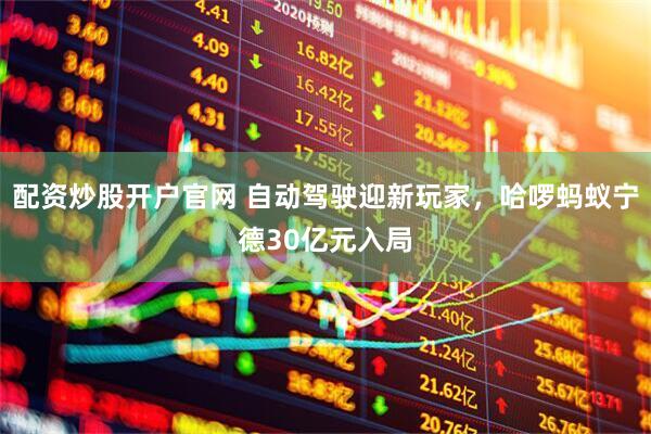 配资炒股开户官网 自动驾驶迎新玩家，哈啰蚂蚁宁德30亿元入局
