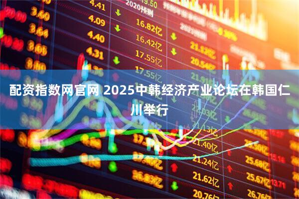 配资指数网官网 2025中韩经济产业论坛在韩国仁川举行
