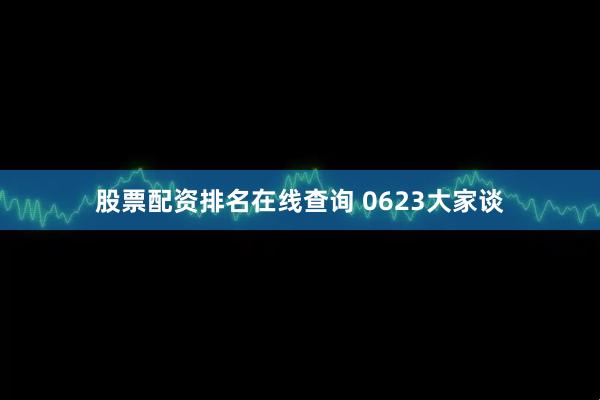 股票配资排名在线查询 0623大家谈