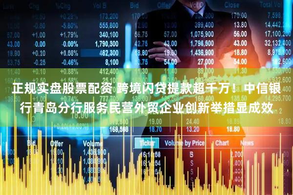 正规实盘股票配资 跨境闪贷提款超千万！中信银行青岛分行服务民营外贸企业创新举措显成效