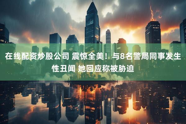 在线配资炒股公司 震惊全美！与8名警局同事发生性丑闻 她回应称被胁迫