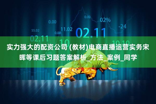实力强大的配资公司 (教材)电商直播运营实务宋晖等课后习题答案解析_方法_案例_同学