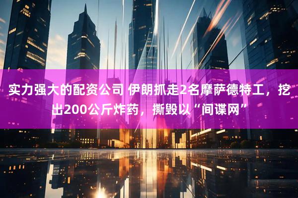 实力强大的配资公司 伊朗抓走2名摩萨德特工，挖出200公斤炸药，撕毁以“间谍网”