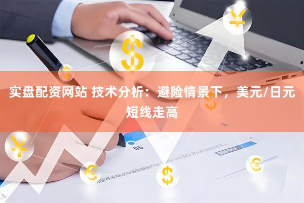 实盘配资网站 技术分析：避险情景下，美元/日元短线走高