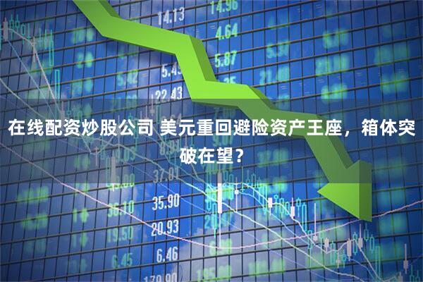 在线配资炒股公司 美元重回避险资产王座，箱体突破在望？