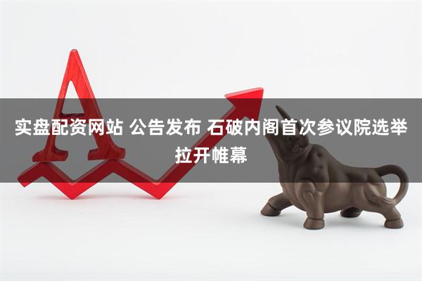 实盘配资网站 公告发布 石破内阁首次参议院选举拉开帷幕