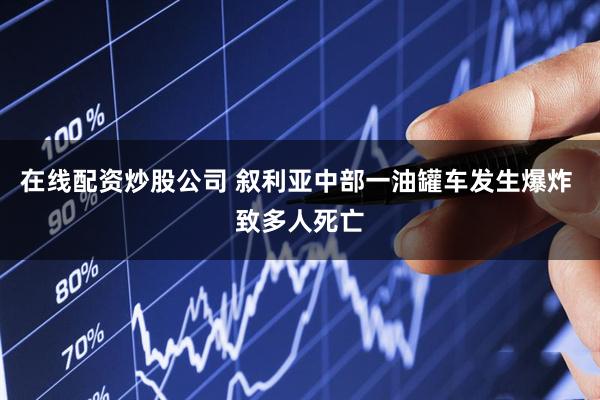 在线配资炒股公司 叙利亚中部一油罐车发生爆炸 致多人死亡