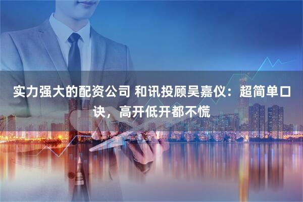 实力强大的配资公司 和讯投顾吴嘉仪：超简单口诀，高开低开都不慌
