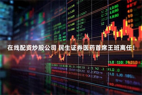在线配资炒股公司 民生证券医药首席王班离任！