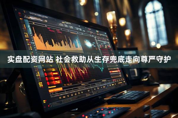 实盘配资网站 社会救助从生存兜底走向尊严守护