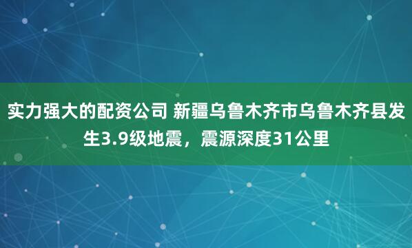 实力强大的配资公司 新疆乌鲁木齐市乌鲁木齐县发生3.9级地震，震源深度31公里