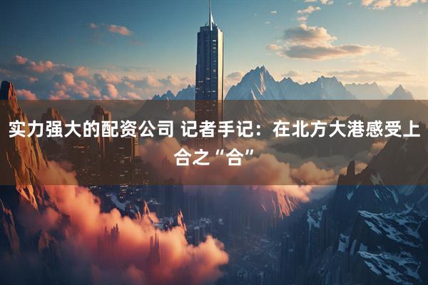 实力强大的配资公司 记者手记：在北方大港感受上合之“合”