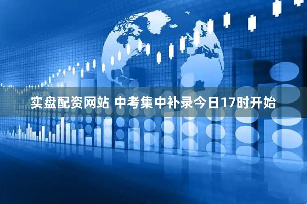 实盘配资网站 中考集中补录今日17时开始