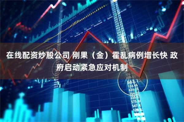 在线配资炒股公司 刚果（金）霍乱病例增长快 政府启动紧急应对机制