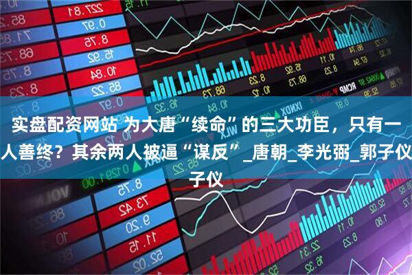 实盘配资网站 为大唐“续命”的三大功臣，只有一人善终？其余两人被逼“谋反”_唐朝_李光弼_郭子仪