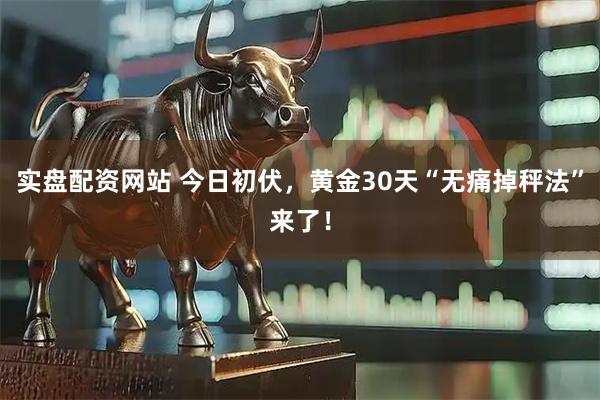 实盘配资网站 今日初伏，黄金30天“无痛掉秤法”来了！