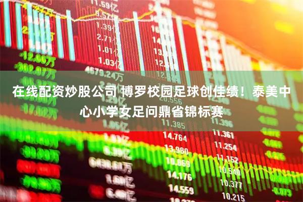 在线配资炒股公司 博罗校园足球创佳绩！泰美中心小学女足问鼎省锦标赛