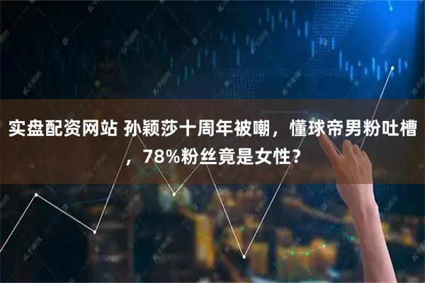 实盘配资网站 孙颖莎十周年被嘲，懂球帝男粉吐槽，78%粉丝竟是女性？