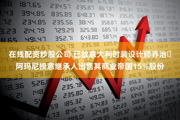 在线配资炒股公司 已故意大利时装设计师乔治・阿玛尼授意继承人出售其商业帝国15%股份