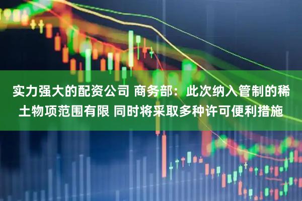 实力强大的配资公司 商务部：此次纳入管制的稀土物项范围有限 同时将采取多种许可便利措施