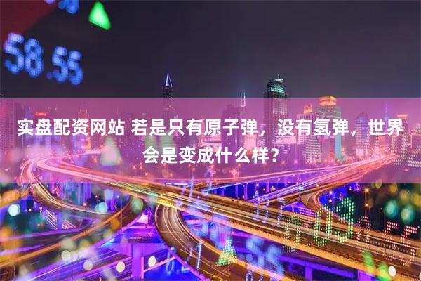 实盘配资网站 若是只有原子弹，没有氢弹，世界会是变成什么样？