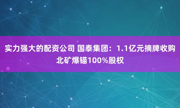 实力强大的配资公司 国泰集团：1.1亿元摘牌收购北矿爆锚100%股权