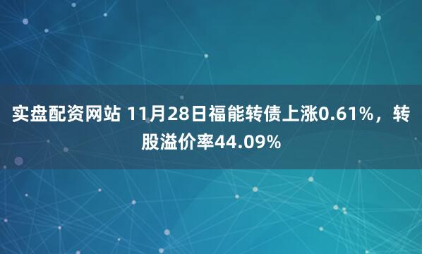 实盘配资网站 11月28日福能转债上涨0.61%,转股溢价率44.09%