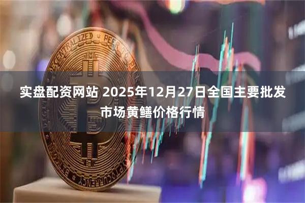 实盘配资网站 2025年12月27日全国主要批发市场黄鳝价格行情