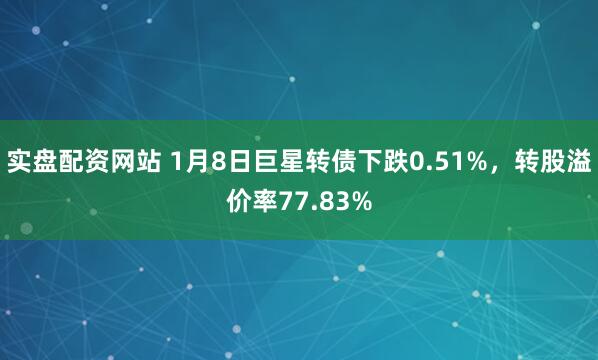 实盘配资网站 1月8日巨星转债下跌0.51%，转股溢价率77.83%