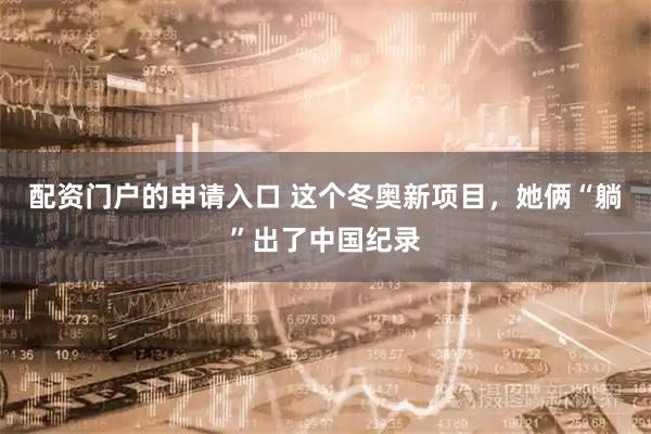 配资门户的申请入口 这个冬奥新项目，她俩“躺”出了中国纪录