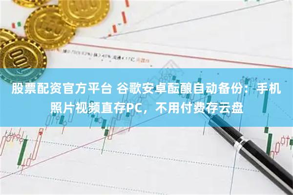 股票配资官方平台 谷歌安卓酝酿自动备份：手机照片视频直存PC，不用付费存云盘
