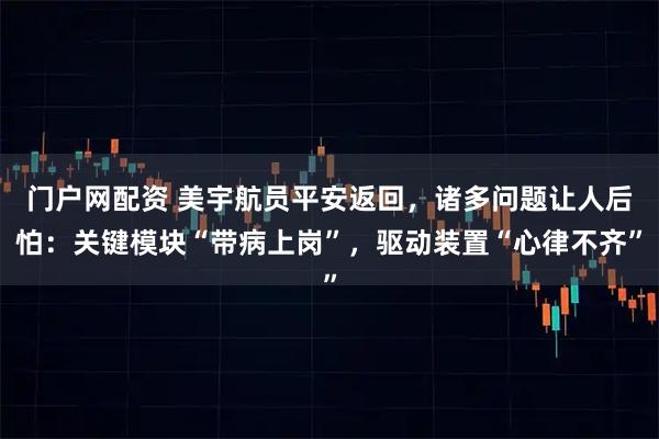 门户网配资 美宇航员平安返回，诸多问题让人后怕：关键模块“带病上岗”，驱动装置“心律不齐”