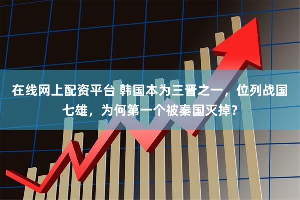 在线网上配资平台 韩国本为三晋之一，位列战国七雄，为何第一个被秦国灭掉？
