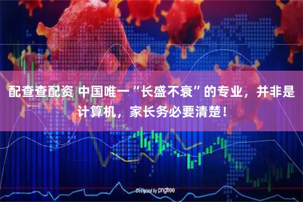 配查查配资 中国唯一“长盛不衰”的专业，并非是计算机，家长务必要清楚！