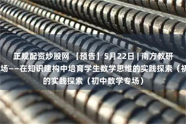 正规配资炒股网 【预告】5月22日 | 南方教研大讲堂第186场——在知识建构中培育学生数学思维的实践探索（初中数学专场）
