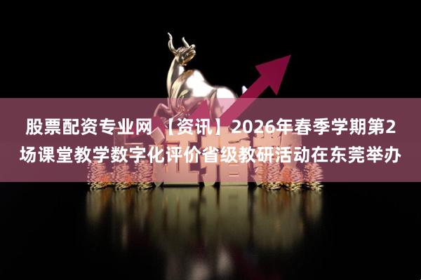 股票配资专业网 【资讯】2026年春季学期第2场课堂教学数字化评价省级教研活动在东莞举办