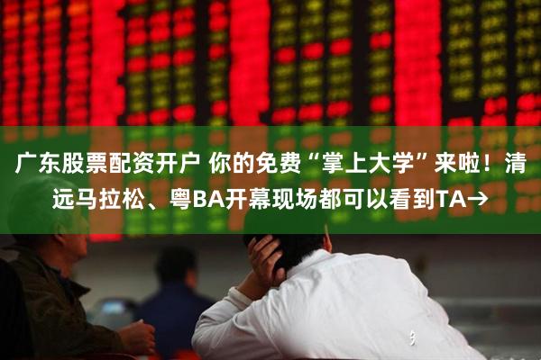 广东股票配资开户 你的免费“掌上大学”来啦！清远马拉松、粤BA开幕现场都可以看到TA→