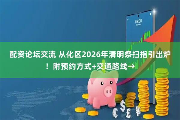 配资论坛交流 从化区2026年清明祭扫指引出炉！附预约方式+交通路线→