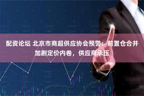 配资论坛 北京市商超供应协会预警：前置仓合并加剧定价内卷，供应商承压