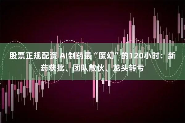股票正规配资 AI制药最“魔幻”的120小时：新药获批、团队散伙、龙头转亏